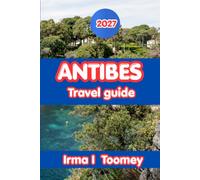 ANTIBES TRAVEL GUIDE 2027: Everything You Need to Explore Antibes' Old Town, Beaches, Local Food, Outdoor Adventures, and Practical Travel Tips on the French Riviera