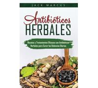Antibióticos Herbales: Recetas y Tratamientos Eficaces con Antibióticos Herbales para Curar las Dolencias Diarias