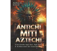Antichi Miti Aztechi: Una Guida Agli Dei, Agli Eroi E Ai Racconti Di Tenochtitlan (Mitologia Per Principianti)