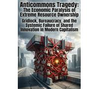 Anticommons Tragedy: The Economic Paralysis of Extreme Resource Ownership: Gridlock, Bureaucracy, and the Systemic Failure of Shared Innovation in Modern Capitalism
