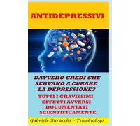 ANTIDEPRESSIVI. DAVVERO CREDI CHE SERVANO A CURARE LA DEPRESSIONE? TUTTI I GRAVISSIMI EFFETTI AVVERSI DOCUMENTATI SCIENTIFICAMENTE Collana: ... educazione alla salute (Farmaci e Droghe)