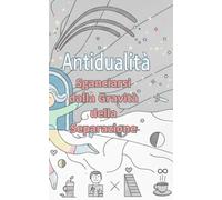 Antidualità - Sganciarsi dalla gravità della separazione: Manuale pratico per chi vuole volare sopra i conflitti (e ridere delle proprie divisioni)
