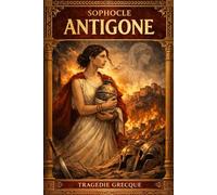 Antigone de Sophocle : Monument du Théâtre Tragique Antique Dévoilant, à Travers l’Affrontement Inéluctable entre Autorité Politique et Devoir Moral, ... et la Justice Intérieure, Dont le Courage