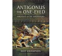 Antigonus The One-Eyed: Greatest of the Successors