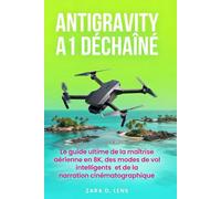 ANTIGRAVITY A1 DÉCHAÎNÉ: Le guide ultime de la maîtrise aérienne en 8K, des modes de vol intelligents et de la narration cinématographique (The ... to Visual Storytelling and Technical Mastery)