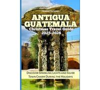 Antigua Guatemala Christmas Travel Guide 2025-2026: Discover Sparkling Lights and Silver Town Charm During the Holidays (Christmas and Winter Travel Guide 2025 - 2026)