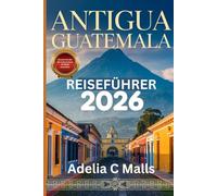 ANTIGUA GUATEMALA REISEFÜHRER 2026: Ihr Schritt-für-Schritt-Begleiter für Vulkanwanderungen, versteckte Juwelen, kulinarische Erlebnisse und reibungslose Anreisen
