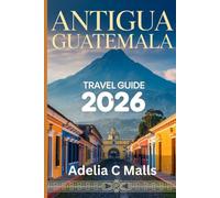 ANTIGUA GUATEMALA TRAVEL GUIDE 2026: Your Step-by-Step Companion for Volcano Hikes, Hidden Gems, Food Culture & Smooth Arrivals