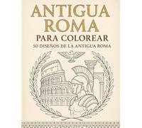 ANTIGUA ROMA PARA COLOREAR: 50 Diseños para Adultos Detallados de Gladiadores, Templos, Legionarios y Vida Romana: Anti-estrés, Relajante y Creativo | Formato A4, Impresión a una Cara