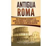 Antigua Roma: Una Introducción Fascinante a la República Romana, el Ascenso y la Caída del Imperio Romano y el Imperio Bizantino