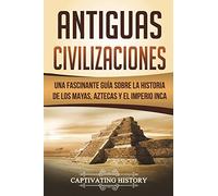 Antiguas Civilizaciones: Una Fascinante Guía sobre la Historia de los Mayas, Aztecas y el Imperio Inca (Libro en Español/Ancient Civilizations Spanish Book Version) (Explorando la Historia Antigua)