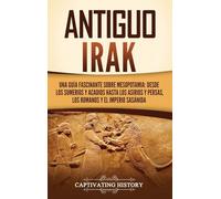 Antiguo Irak: Una guía fascinante sobre Mesopotamia: desde los sumerios y acadios hasta los asirios y persas, los romanos y el Imperio sasánida