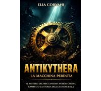 ANTIKYTHERA, La Macchina Perduta: Il Mistero del Meccanismo Antico che ha Cambiato La Storia Della Conoscenza