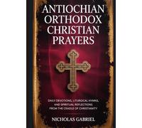 ANTIOCHIAN ORTHODOX CHRISTIAN PRAYERS: Daily Devotions, Liturgical Hymns, and Spiritual Reflections from the Cradle of Christianity