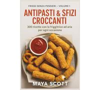 Antipasti & Sfizi Croccanti: 300 ricette con la friggitrice ad aria per ogni occasione