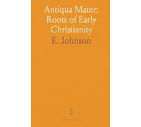 Antiqua Mater: Roots of Early Christianity: A study of how second-century writings and communities shaped Christian belief and practice