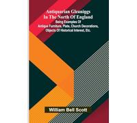 Antiquarian gleanings in the North of England: being examples of antique furniture, plate, church decorations, objects of historical interest, etc.