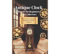 Antique Clock Repair for Beginners and Collectors: How to Restore, Maintain, and Preserve Vintage Timepieces