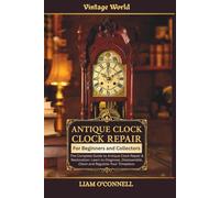 Antique Clock Repair: The Complete Guide to Antique Clock Repair & Restoration: Learn to Diagnose, Disassemble, Clean and Regulate Your Timepiece
