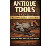 Antique Tools: A Collector’s Guide to Hand Planes, Saws, and Wrenches: Identification, Makers, Patent Dates, Variations, Values, and Preservation
