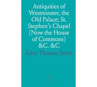 Antiquities of Westminster, the Old Palace; St. Stephen's Chapel (Now the House of Commons) &C. &C: Featuring 246 Engravings, 122 of Lost Topographical Objects