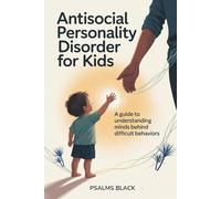Antisocial Personality Disorder For Kids: A Guide To Understanding Minds Behind Difficult Behaviors
