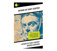 Antoine de Saint-Exupéry: Oeuvres Majeures: Aviation, désert et humanisme : récits, fables et témoignages d'un pilote-écrivain