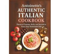Antoinette's Authentic Italian Cookbook: Flavors of Tuscany, Sicily, and Beyond in Every Easy Homemade Dish