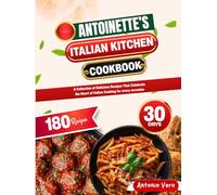 ANTOINETTE'S ITALIAN KITCHEN COOKBOOK: A Collection of Delicious Recipes That Celebrate the Heart of Italian Cooking for every occasion
