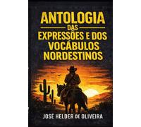 ANTOLOGIA DAS EXPRESSÕES E DOS VOCÁBULOS NORDESTINOS: Sabedoria, humor e poesia da linguagem popular do Nordeste brasileiro.