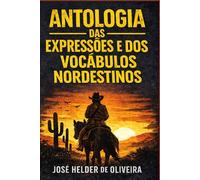 ANTOLOGIA DAS EXPRESSÕES E DOS VOCÁBULOS NORDESTINOS: Sabedoria, humor e poesia da linguagem popular do Nordeste brasileiro.