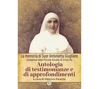 Antologia di testimonianze e di approfondimenti. La memoria di suor Antonietta Giugliano fondatrice delle piccole ancelle di Cristo Re. Ediz. illustrata