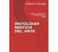 ANTOLOGIA MISTICA DEL VATE: GABRIELE D'ANNUNZIO IL PRINCIPE DELLA PENNA (PRINCIPE d'AMATO)
