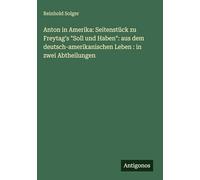 Anton in Amerika: Seitenstück zu Freytag's "Soll und Haben" aus dem deutsch-amerikanischen Leben: in zwei Abtheilungen