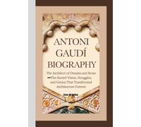 ANTONI GAUDÍ BIOGRAPHY: The Architect of Dreams and Stone- The Sacred Vision, Struggles, and Genius That Transformed Architecture Forever