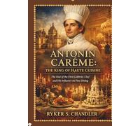 Antonin Carême: The King of Haute Cuisine: The Rise of the First Celebrity Chef and His Influence on Fine Dining