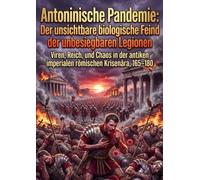 Antoninische Pandemie: Der unsichtbare biologische Feind der unbesiegbaren Legionen: Viren, Reich, und Chaos in der antiken imperialen römischen Krisenära, 165-180