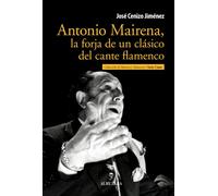 Antonio Mairena, la forja de un clásico del cante flamenco: La Forja de Un Clasico del Cante Flamenco (1909-1983)