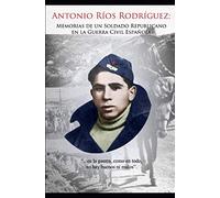 ANTONIO RÍOS RODRÍGUEZ: MEMORIAS DE UN SOLDADO REPUBLICANO EN LA GUERRA CIVIL ESPAÑOLA.
