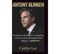 ANTONY BLINKEN: The Diplomat Who Shaped U.S. Foreign Policy in the 21st Century and Navigated Global Challenges - A BIOGRAPHY