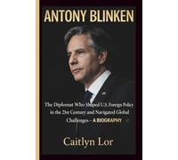 ANTONY BLINKEN: The Diplomat Who Shaped U.S. Foreign Policy in the 21st Century and Navigated Global Challenges - A BIOGRAPHY