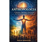 ANTROPOLOGIA: A Natureza, Dignidade e Destino do Ser Humano à Luz das Escrituras (Teologia Sistemática Pentecostal)