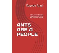 ANTS ARE A PEOPLE: Life's lessons from the insignificant dot on the vast canvas of creation