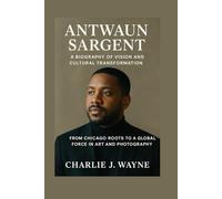ANTWAUN SARGENT: A BIOGRAPHY OF VISION AND CULTURAL TRANSFORMATION: From Chicago Roots To A Global Force In Art And Photography