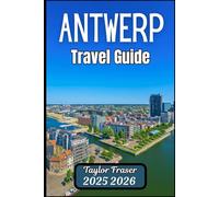 ANTWERP TRAVEL GUIDE 2025 2026: Explore Architecture, Art, and Authentic Urban Life
