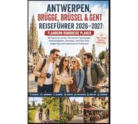 Antwerpen, Brügge, Brüssel & Gent Reiseführer 2026-2027: Flandern Rundreise planen Mit Tagesrouten, Karten, Fahrradrouten, Spaziergängen, Sehenswürdigkeiten, Geheimtipps Food & Bier Guide, Budget-Tip