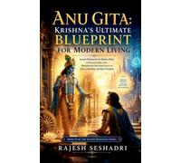 Anu Gita: Krishna’s Ultimate Blueprint for Modern Living: Ancient Wisdom for the Modern Mind: A Practical Guide to the Mahabharata's Best-Kept Secret on Life, Leadership, and Inner Freedom