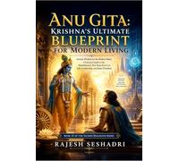 Anu Gita: Krishna's Ultimate Blueprint for Modern Living : Ancient Wisdom for the Modern Mind: A Practical Guide to the Mahabharata's Best-Kept Secret on Life, Leadership, and Inner Freedom