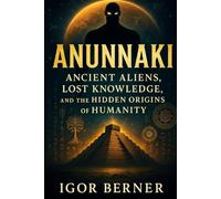 Anunnaki Ancient Aliens Lost Knowledge and the Hidden Origins of Humanity: From Sumerian Gods to Ancient Aliens: The Hidden Origins of Mankind
