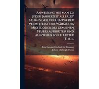 Anweisung wie man zu jeder Jahreszeit allerley zahmes GeflÃ1/4gel entweder vermittelst der Wärme des Mistes oder des gemeinen Feuers ausbrÃ1/4ten und aufziehen solle. Erster Theil.